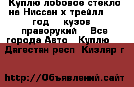 Куплю лобовое стекло на Ниссан х трейлл 2014 год 32 кузов , праворукий  - Все города Авто » Куплю   . Дагестан респ.,Кизляр г.
